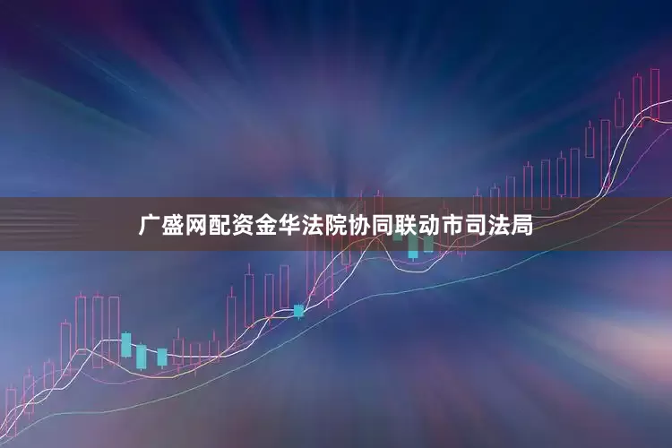 广盛网配资金华法院协同联动市司法局