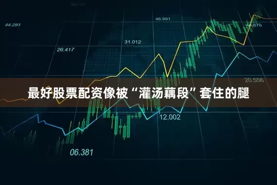 最好股票配资像被“灌汤藕段”套住的腿
