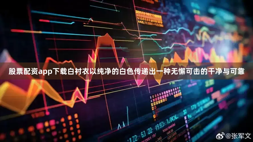 股票配资app下载白衬衣以纯净的白色传递出一种无懈可击的干净与可靠