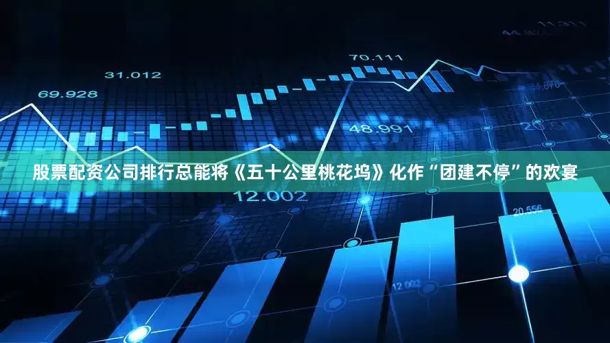股票配资公司排行总能将《五十公里桃花坞》化作“团建不停”的欢宴
