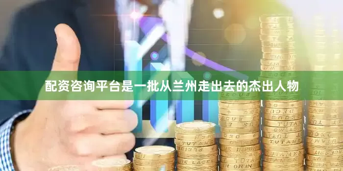 配资咨询平台是一批从兰州走出去的杰出人物