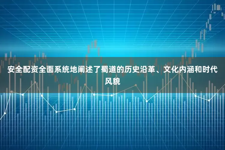 安全配资全面系统地阐述了蜀道的历史沿革、文化内涵和时代风貌