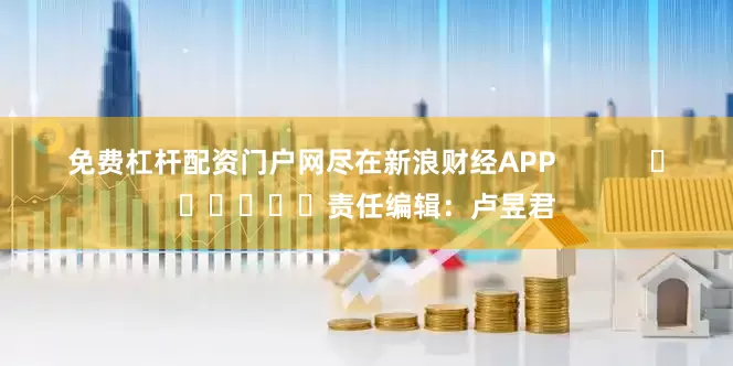 免费杠杆配资门户网尽在新浪财经APP            						责任编辑：卢昱君