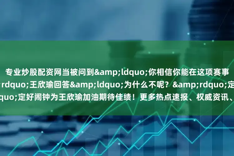 专业炒股配资网当被问到&ldquo;你相信你能在这项赛事中继续赢下去吗？&rdquo;王欣瑜回答&ldquo;为什么不呢？&rdquo;定好闹钟为王欣瑜加油期待佳绩！更多热点速报、权威资讯、深度分析尽在北京日报App