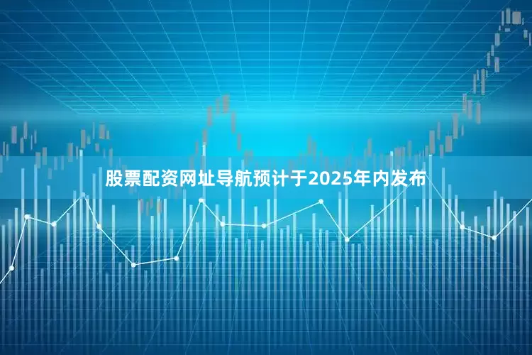 股票配资网址导航预计于2025年内发布