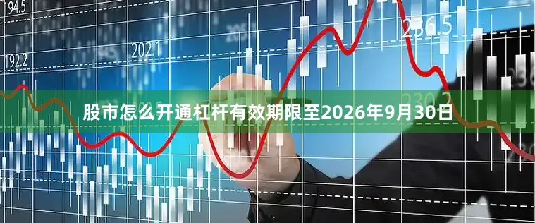 股市怎么开通杠杆有效期限至2026年9月30日