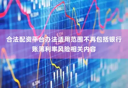 合法配资平台办法适用范围不再包括银行账簿利率风险相关内容