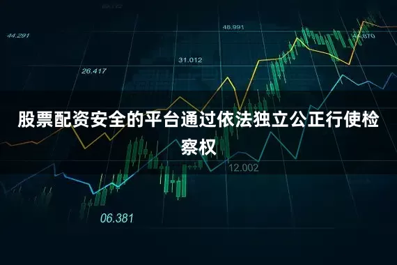 股票配资安全的平台通过依法独立公正行使检察权