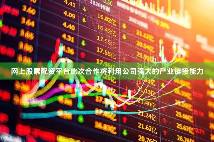 网上股票配资平台此次合作将利用公司强大的产业链接能力