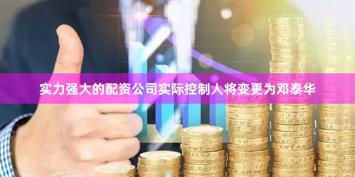 实力强大的配资公司实际控制人将变更为邓泰华