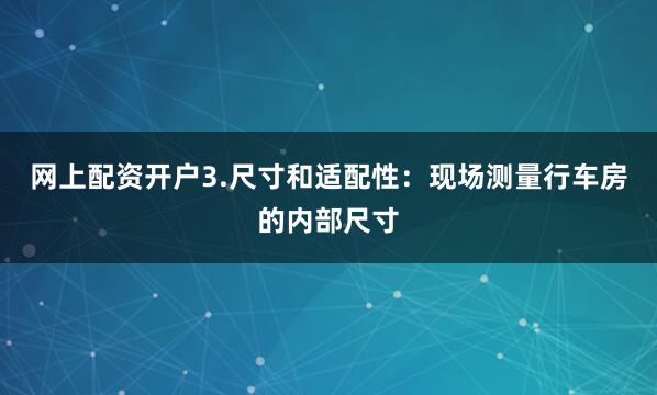 网上配资开户3.尺寸和适配性：现场测量行车房的内部尺寸