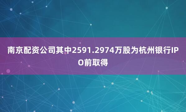 南京配资公司其中2591.2974万股为杭州银行IPO前取得
