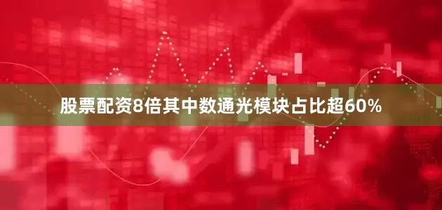 股票配资8倍其中数通光模块占比超60%
