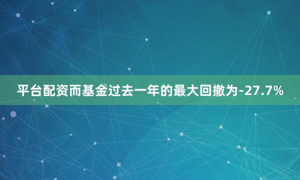 平台配资而基金过去一年的最大回撤为-27.7%