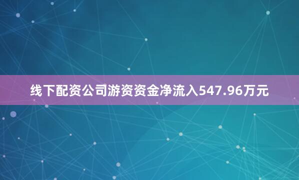 线下配资公司游资资金净流入547.96万元