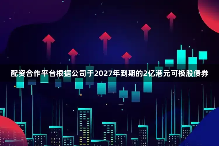 配资合作平台根据公司于2027年到期的2亿港元可换股债券