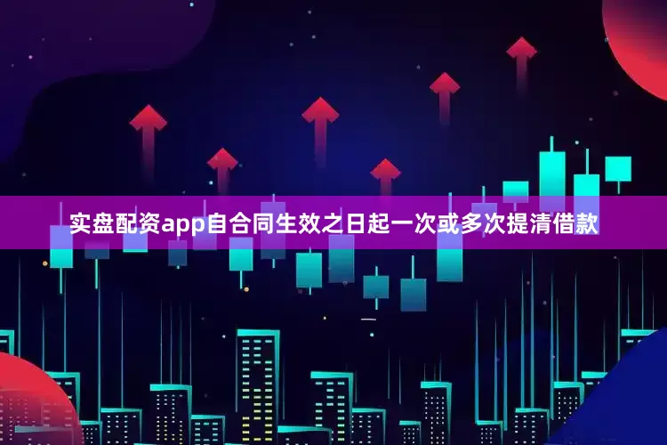 实盘配资app自合同生效之日起一次或多次提清借款