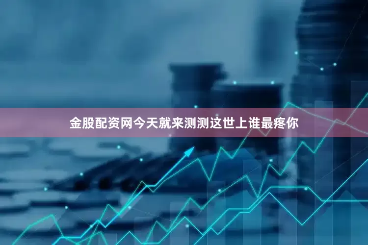金股配资网今天就来测测这世上谁最疼你