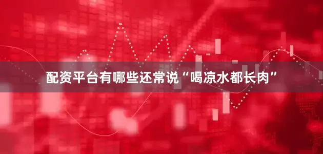 配资平台有哪些还常说“喝凉水都长肉”
