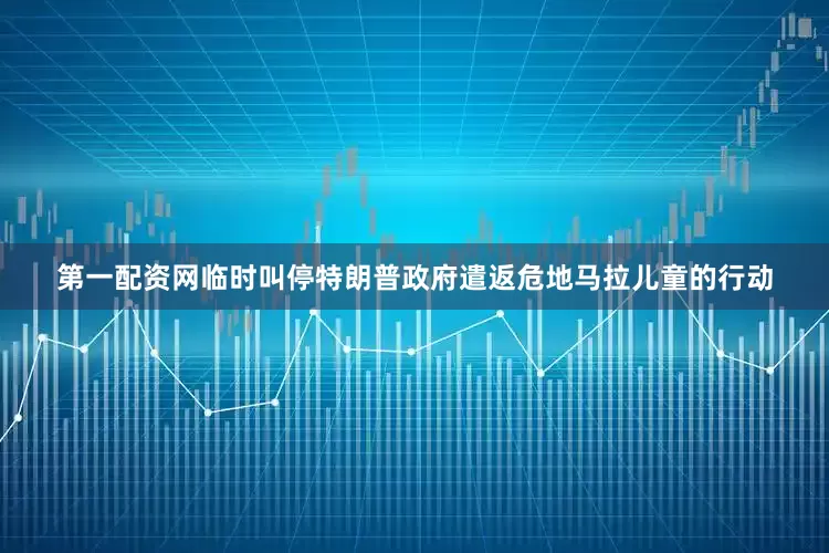 第一配资网临时叫停特朗普政府遣返危地马拉儿童的行动