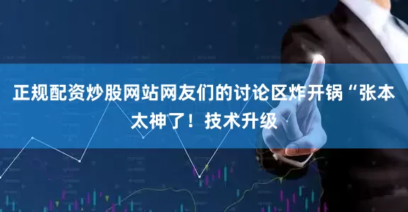 正规配资炒股网站网友们的讨论区炸开锅“张本太神了！技术升级