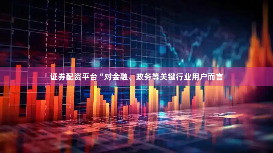 证券配资平台“对金融、政务等关键行业用户而言