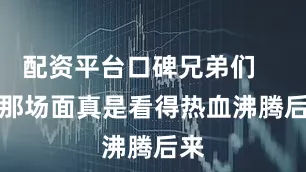 配资平台口碑兄弟们        那场面真是看得热血沸腾后来