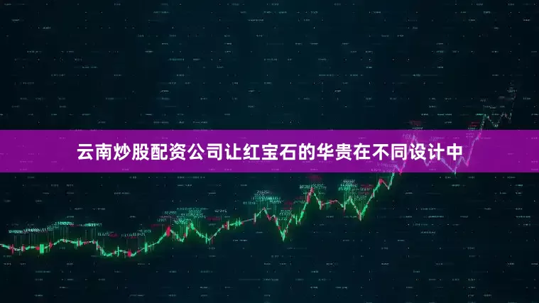 云南炒股配资公司让红宝石的华贵在不同设计中
