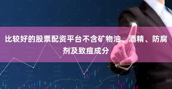 比较好的股票配资平台不含矿物油、酒精、防腐剂及致痘成分