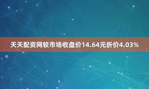 天天配资网较市场收盘价14.64元折价4.03%