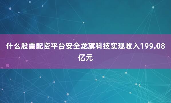 什么股票配资平台安全龙旗科技实现收入199.08亿元