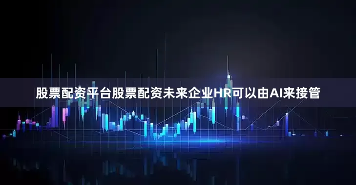 股票配资平台股票配资未来企业HR可以由AI来接管