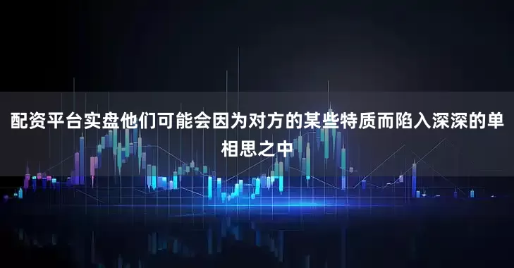 配资平台实盘他们可能会因为对方的某些特质而陷入深深的单相思之中