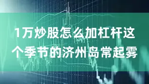 1万炒股怎么加杠杆这个季节的济州岛常起雾