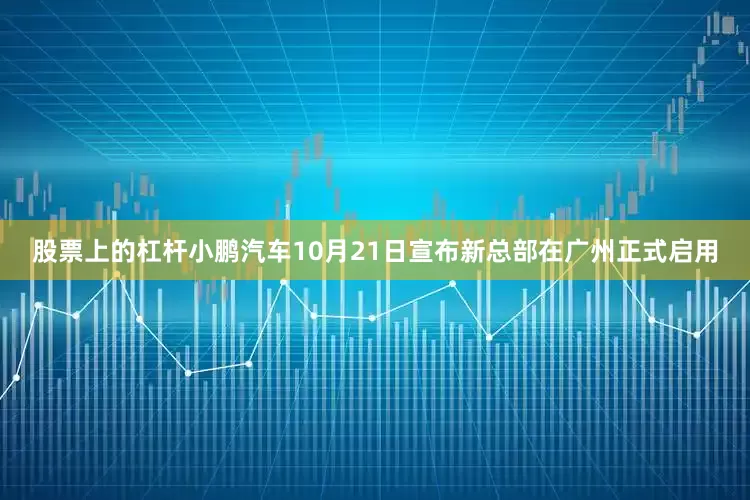 股票上的杠杆小鹏汽车10月21日宣布新总部在广州正式启用