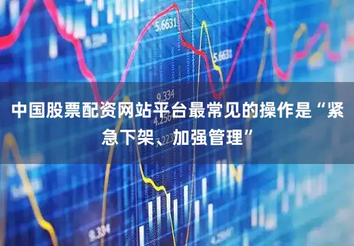 中国股票配资网站平台最常见的操作是“紧急下架、加强管理”