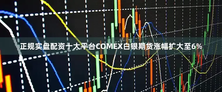 正规实盘配资十大平台COMEX白银期货涨幅扩大至6%