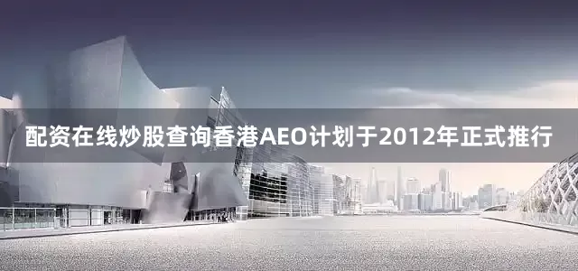 配资在线炒股查询　　香港AEO计划于2012年正式推行