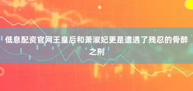 低息配资官网王皇后和萧淑妃更是遭遇了残忍的骨醉之刑