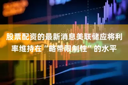 股票配资的最新消息美联储应将利率维持在“略带限制性”的水平