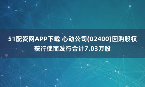 51配资网APP下载 心动公司(02400)因购股权获行使而发行合计7.03万股