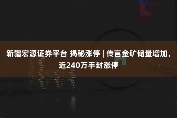 新疆宏源证券平台 揭秘涨停 | 传言金矿储量增加,近240万手封涨停