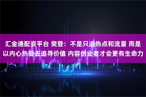 汇金通配资平台 樊登:不是只追热点和流量 而是以内心热爱去追寻价值 内容创业者才会更有生命力