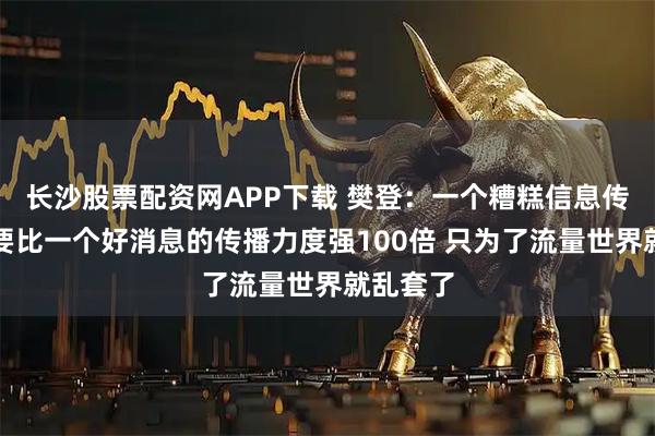 长沙股票配资网APP下载 樊登：一个糟糕信息传播力度要比一个好消息的传播力度强100倍 只为了流量世界就乱套了