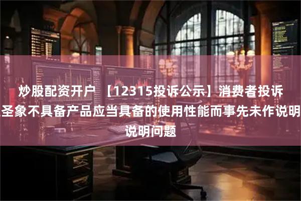 炒股配资开户 【12315投诉公示】消费者投诉大亚圣象不具备产品应当具备的使用性能而事先未作说明问题