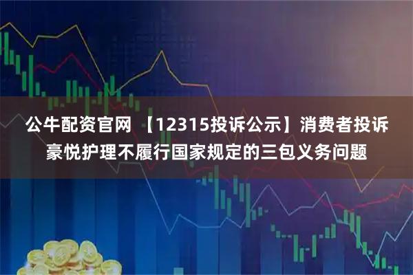 公牛配资官网 【12315投诉公示】消费者投诉豪悦护理不履行国家规定的三包义务问题