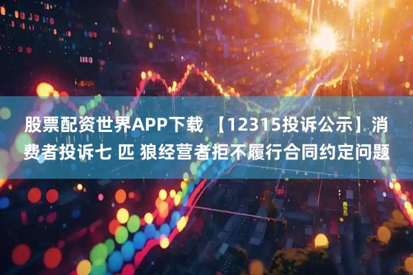 股票配资世界APP下载 【12315投诉公示】消费者投诉七 匹 狼经营者拒不履行合同约定问题