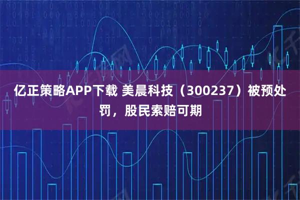 亿正策略APP下载 美晨科技（300237）被预处罚，股民索赔可期