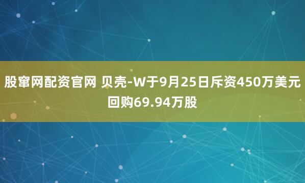 股窜网配资官网 贝壳-W于9月25日斥资450万美元回购69.94万股