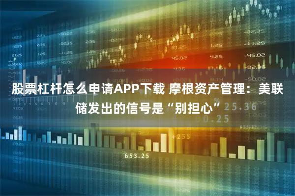 股票杠杆怎么申请APP下载 摩根资产管理：美联储发出的信号是“别担心”